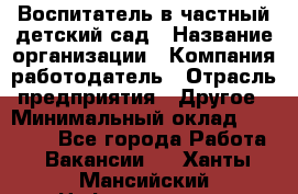 Воспитатель в частный детский сад › Название организации ­ Компания-работодатель › Отрасль предприятия ­ Другое › Минимальный оклад ­ 25 000 - Все города Работа » Вакансии   . Ханты-Мансийский,Нефтеюганск г.